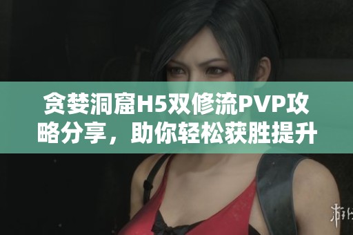 贪婪洞窟H5双修流PVP攻略分享，助你轻松获胜提升战力