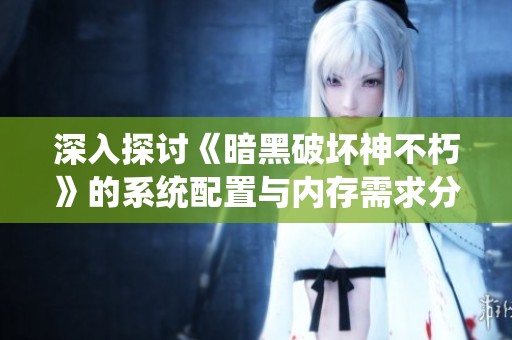 深入探讨《暗黑破坏神不朽》的系统配置与内存需求分析