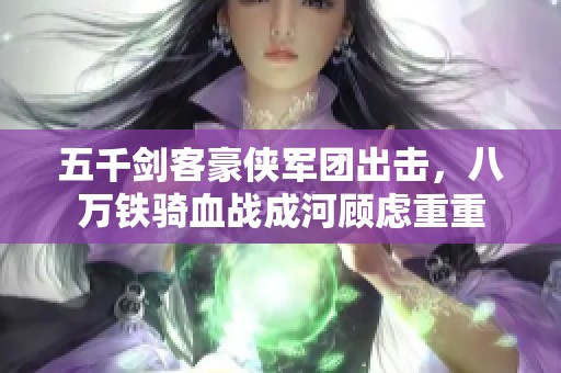 五千剑客豪侠军团出击，八万铁骑血战成河顾虑重重
