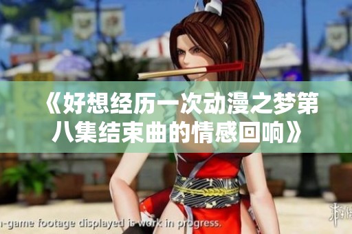 《好想经历一次动漫之梦第八集结束曲的情感回响》