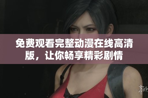 免费观看完整动漫在线高清版，让你畅享精彩剧情