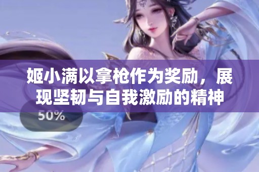 姬小满以拿枪作为奖励，展现坚韧与自我激励的精神