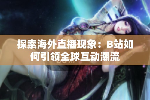 探索海外直播现象：B站如何引领全球互动潮流