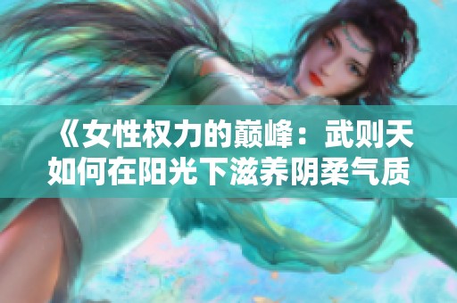 《女性权力的巅峰：武则天如何在阳光下滋养阴柔气质》