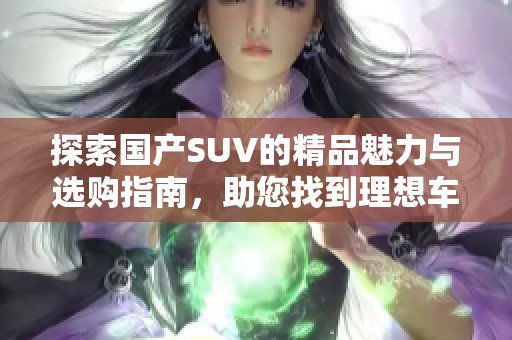 探索国产SUV的精品魅力与选购指南，助您找到理想车型