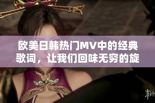 欧美日韩热门MV中的经典歌词，让我们回味无穷的旋律与情感