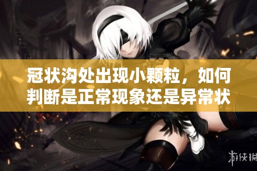 冠状沟处出现小颗粒，如何判断是正常现象还是异常状况