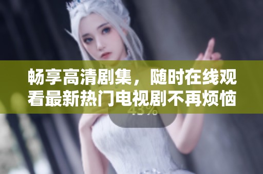 畅享高清剧集，随时在线观看最新热门电视剧不再烦恼