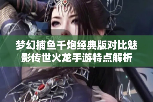 梦幻捕鱼千炮经典版对比魅影传世火龙手游特点解析