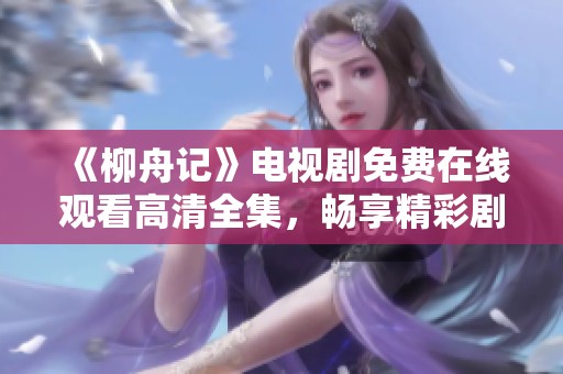 《柳舟记》电视剧免费在线观看高清全集，畅享精彩剧情与角色发展