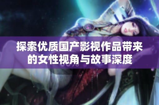 探索优质国产影视作品带来的女性视角与故事深度