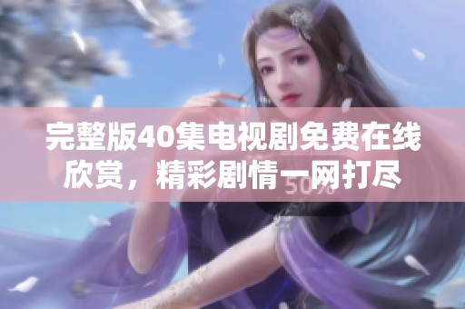 完整版40集电视剧免费在线欣赏，精彩剧情一网打尽