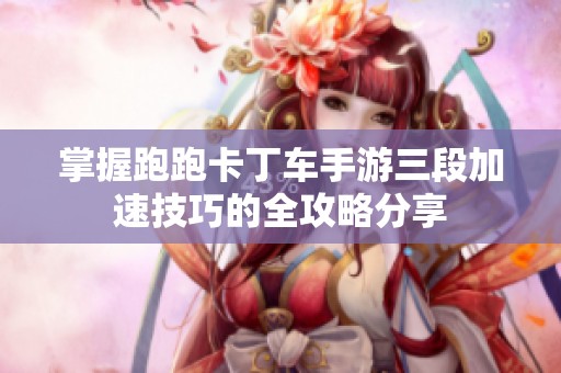 掌握跑跑卡丁车手游三段加速技巧的全攻略分享