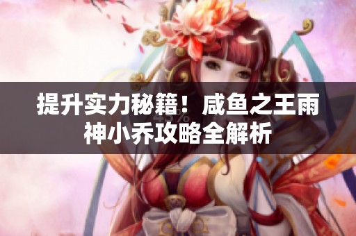 提升实力秘籍！咸鱼之王雨神小乔攻略全解析