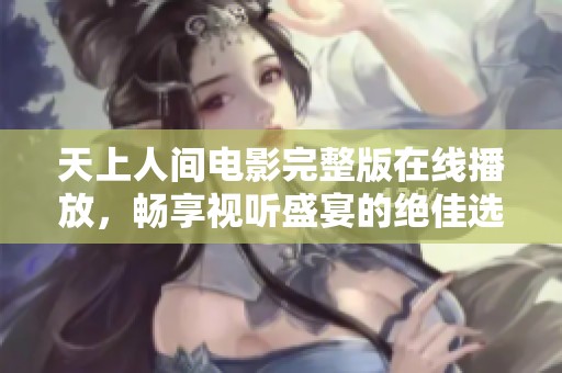 天上人间电影完整版在线播放，畅享视听盛宴的绝佳选择