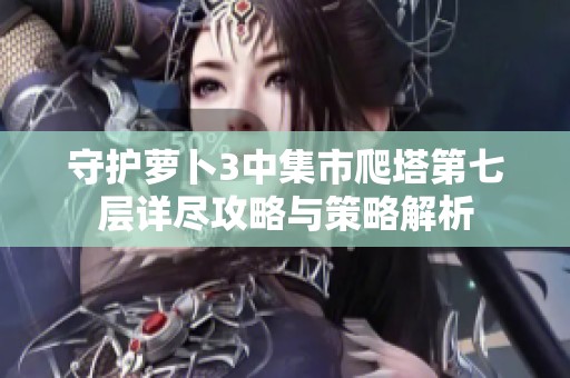 守护萝卜3中集市爬塔第七层详尽攻略与策略解析
