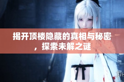 揭开顶楼隐藏的真相与秘密，探索未解之谜