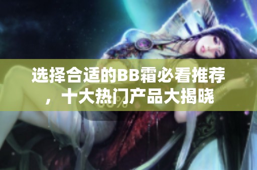 选择合适的BB霜必看推荐，十大热门产品大揭晓