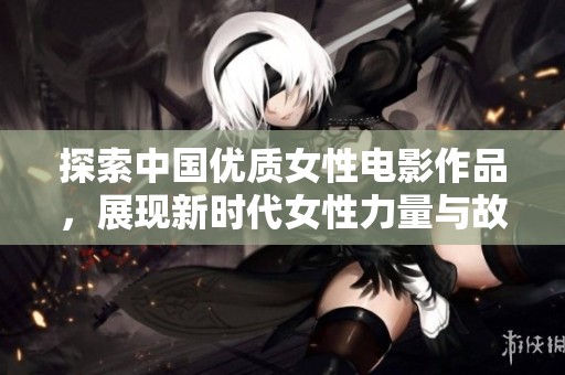 探索中国优质女性电影作品，展现新时代女性力量与故事