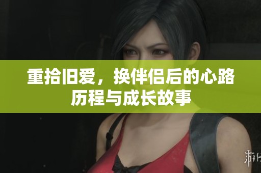 重拾旧爱，换伴侣后的心路历程与成长故事