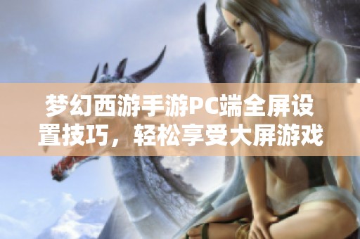 梦幻西游手游PC端全屏设置技巧，轻松享受大屏游戏乐趣