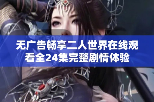 无广告畅享二人世界在线观看全24集完整剧情体验