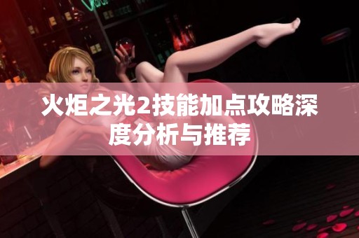 火炬之光2技能加点攻略深度分析与推荐