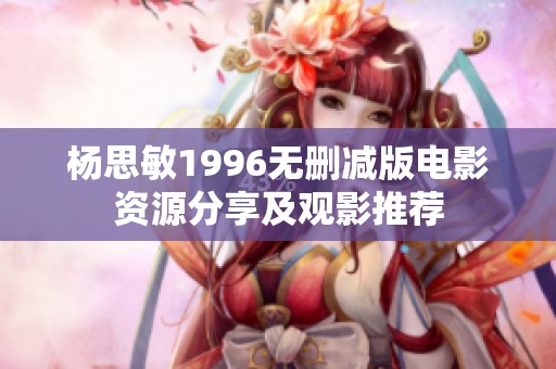 杨思敏1996无删减版电影资源分享及观影推荐