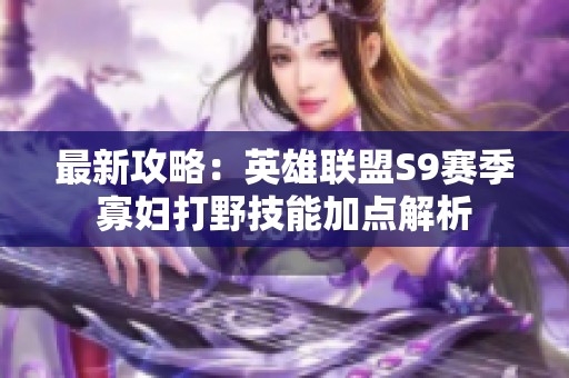 最新攻略：英雄联盟S9赛季寡妇打野技能加点解析