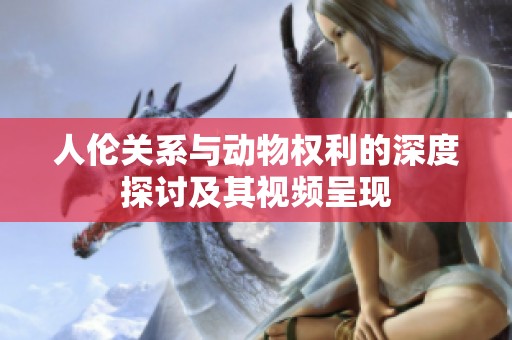 人伦关系与动物权利的深度探讨及其视频呈现