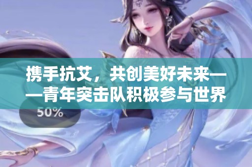 携手抗艾，共创美好未来——青年突击队积极参与世界艾滋病日活动