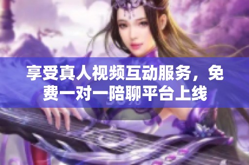 享受真人视频互动服务，免费一对一陪聊平台上线