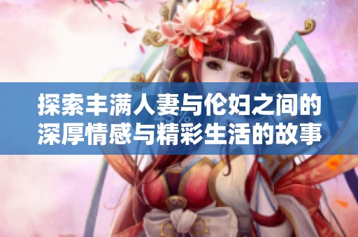 探索丰满人妻与伦妇之间的深厚情感与精彩生活的故事