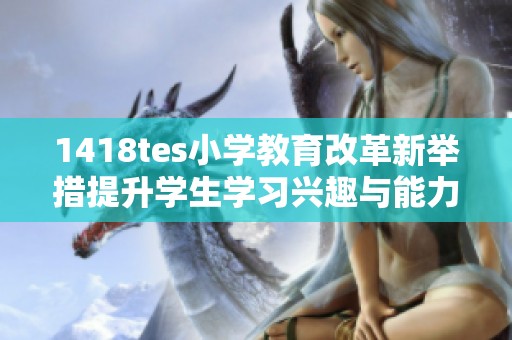1418tes小学教育改革新举措提升学生学习兴趣与能力