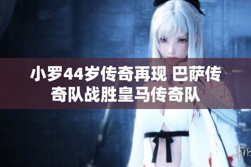 小罗44岁传奇再现 巴萨传奇队战胜皇马传奇队
