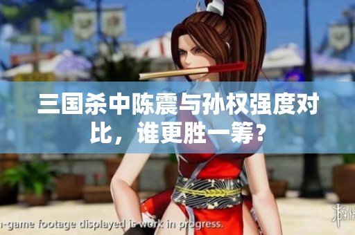 三国杀中陈震与孙权强度对比，谁更胜一筹？