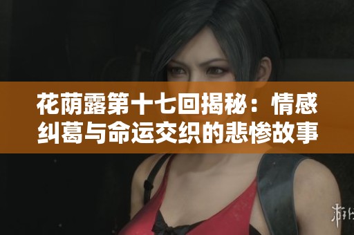 花荫露第十七回揭秘：情感纠葛与命运交织的悲惨故事