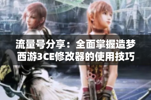 流量号分享：全面掌握造梦西游3CE修改器的使用技巧指南