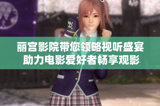 丽宫影院带您领略视听盛宴 助力电影爱好者畅享观影体验