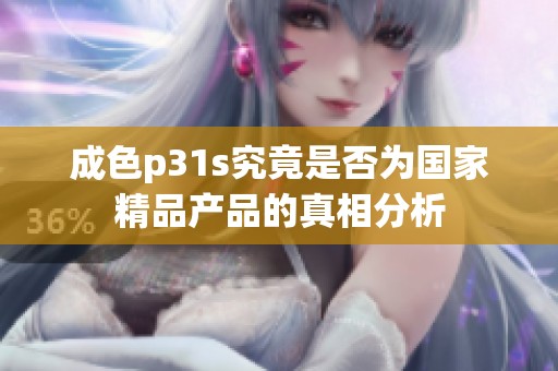 成色p31s究竟是否为国家精品产品的真相分析