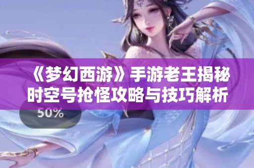 《梦幻西游》手游老王揭秘时空号抢怪攻略与技巧解析