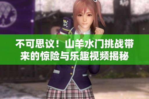 不可思议！山羊水门挑战带来的惊险与乐趣视频揭秘