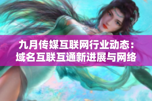 九月传媒互联网行业动态：域名互联互通新进展与网络重塑分析