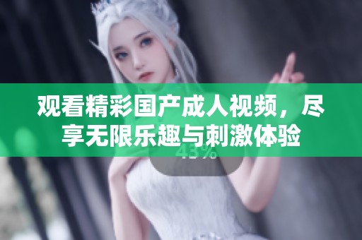 观看精彩国产成人视频，尽享无限乐趣与刺激体验