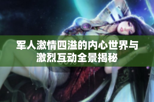 军人激情四溢的内心世界与激烈互动全景揭秘