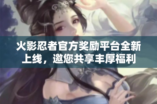 火影忍者官方奖励平台全新上线，邀您共享丰厚福利