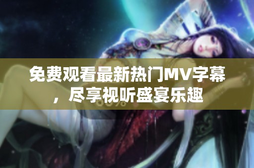 免费观看最新热门MV字幕，尽享视听盛宴乐趣