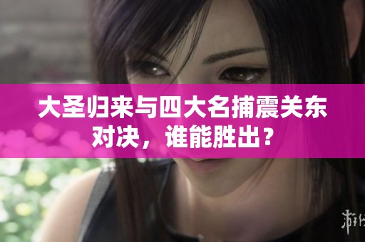 大圣归来与四大名捕震关东对决，谁能胜出？