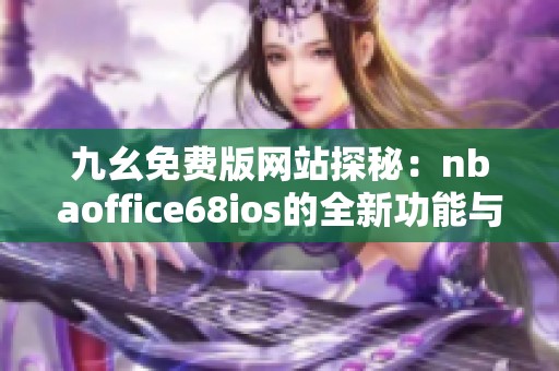 九幺免费版网站探秘：nbaoffice68ios的全新功能与优势分析