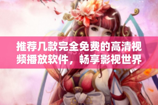 推荐几款完全免费的高清视频播放软件，畅享影视世界
